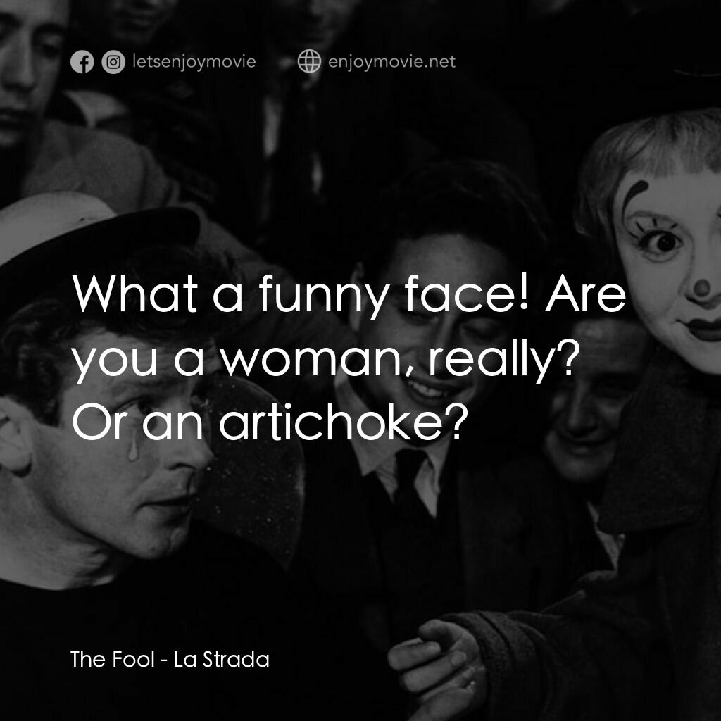大路電影對白：The Fool:  What a funny face! Are you a woman, really? Or an artichoke?