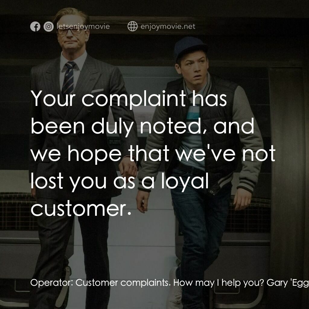 金牌特務電影對白：Operator:  Customer complaints. How may I help you? Gary 'Eggsy' Unwin:  Um, my n