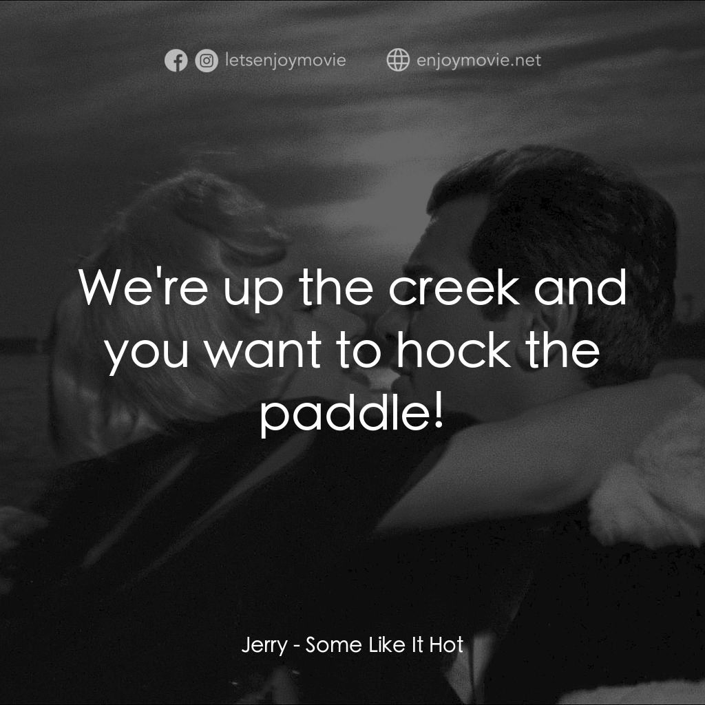 熱情如火電影對白：Jerry: We're up the creek and you want to hock the paddle!