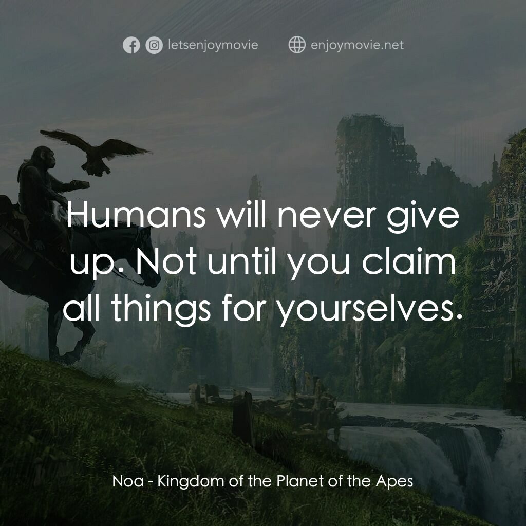 猿人爭霸戰：猩凶帝國電影對白：Noa:  Humans will never give up. Not until you claim all things for yourselves.