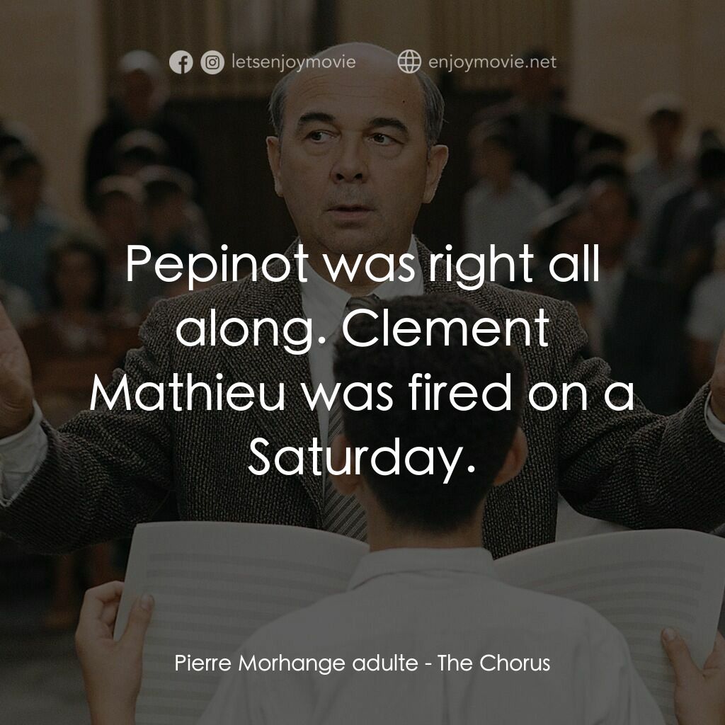 歌聲伴我心電影對白：Pierre Morhange adulte:  Pepinot was right all along. Clement Mathieu was fired o