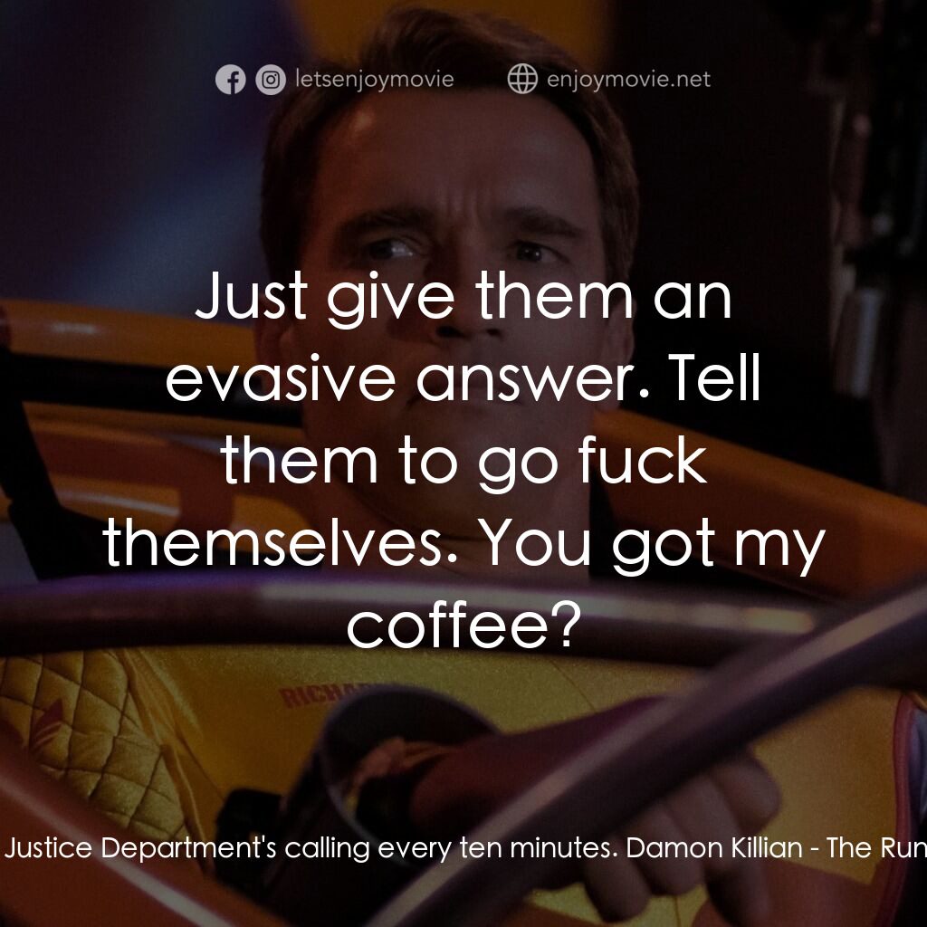 魔鬼阿諾電影對白：Tony:  The Justice Department's calling every ten minutes. Damon Killian:  Just g