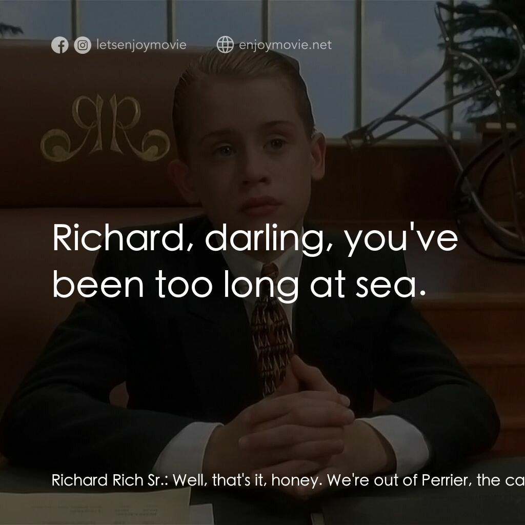 財神當家電影對白：Richard Rich Sr.:  Well, that's it, honey. We're out of Perrier, the caviar's gon