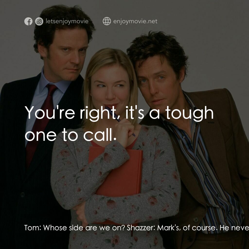 BJ 單身日記電影對白：Tom:  Whose side are we on? Shazzer:  Mark's, of course. He never dumped Bridget 