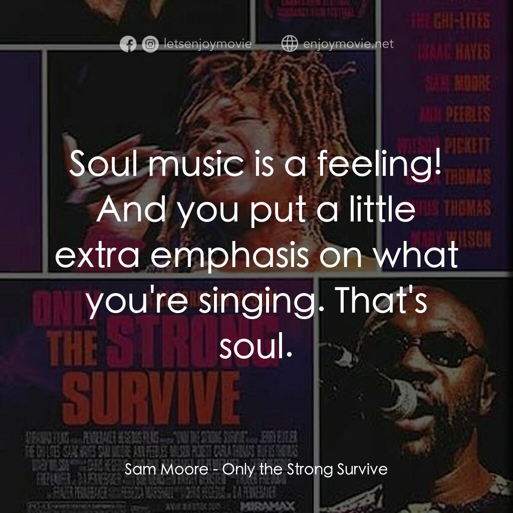 Only the Strong Survive電影對白：Sam Moore:  Soul music is a feeling! And you put a little extra emphasis on what 