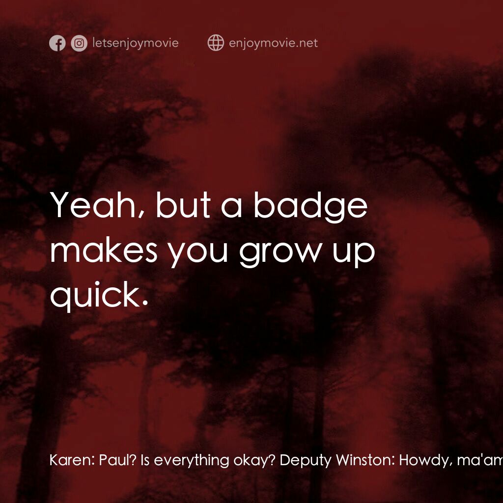 血肉森林電影對白：Karen:  Paul? Is everything okay? Deputy Winston:  Howdy, ma'am. Everything's Fin