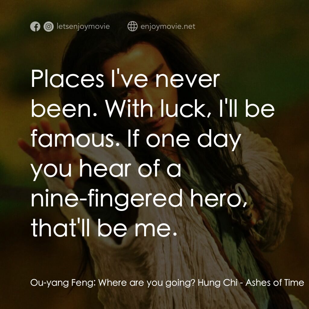 東邪西毒電影對白：Ou-yang Feng:  Where are you going? Hung Chi:  Places I've never been. With luck,