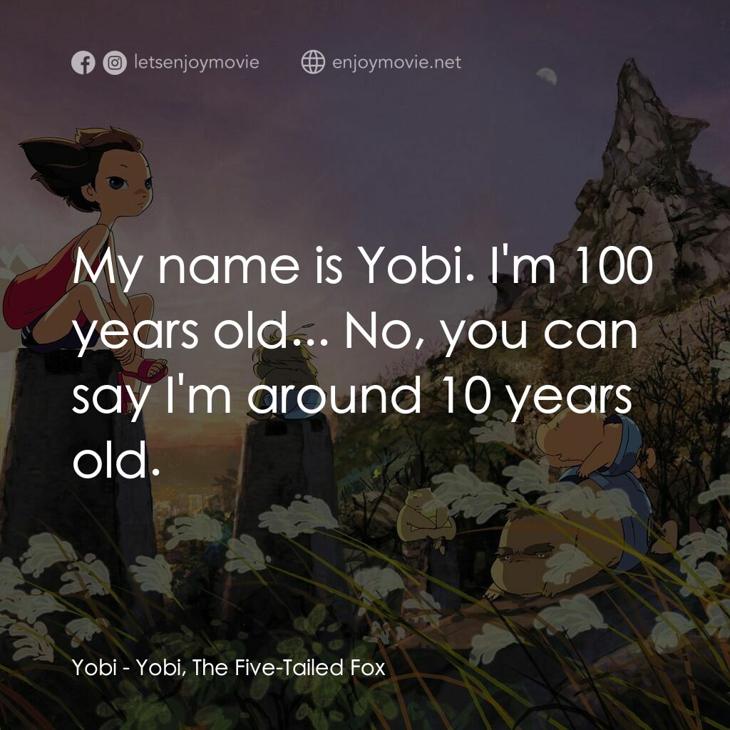五尾狐電影對白：Yobi:  My name is Yobi. I'm 100 years old... No, you can say I'm around 10 years 