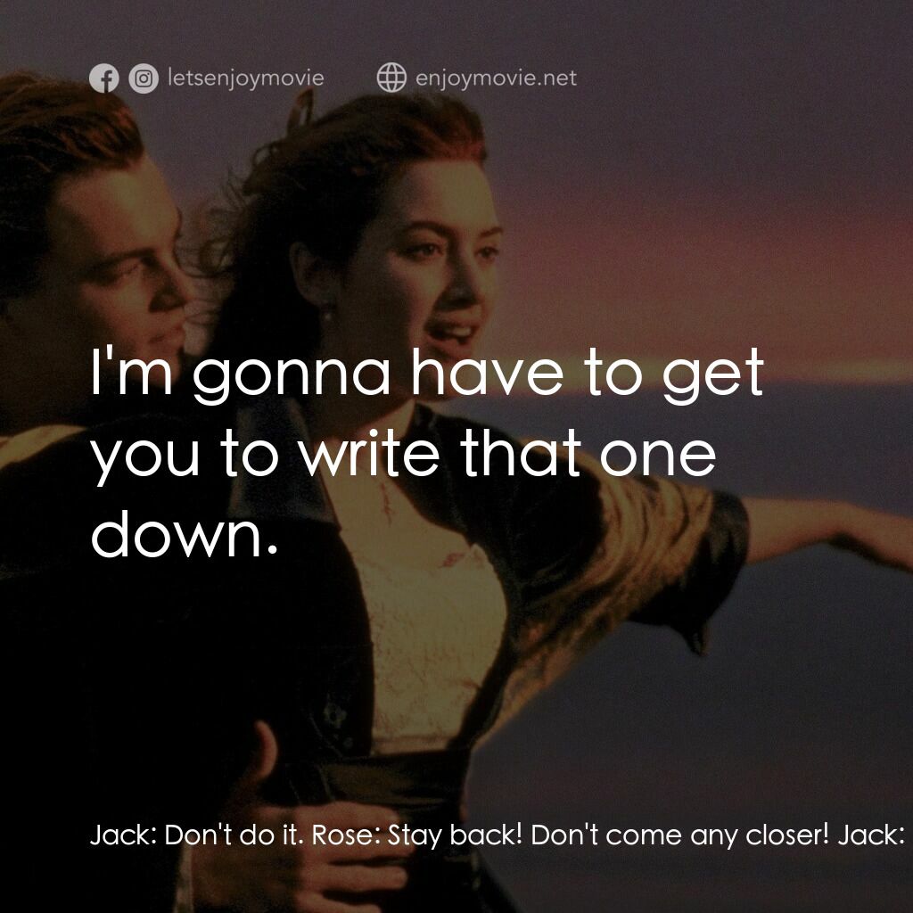 鐵達尼號電影對白：Jack:  Don't do it. Rose:  Stay back! Don't come any closer! Jack:  Come on, just