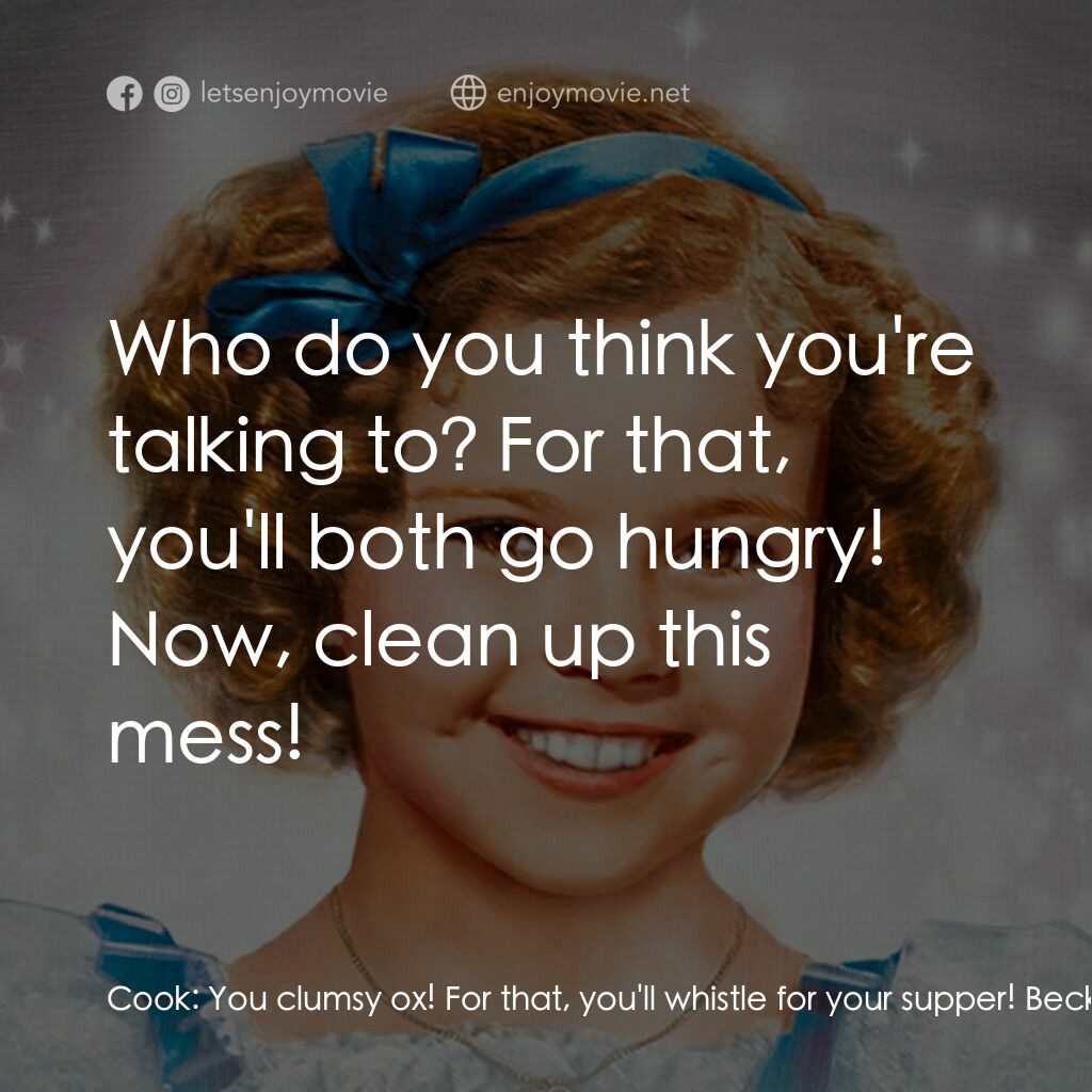 The Little Princess電影對白：Cook:  You clumsy ox! For that, you'll whistle for your supper! Becky:  Oh, but, 