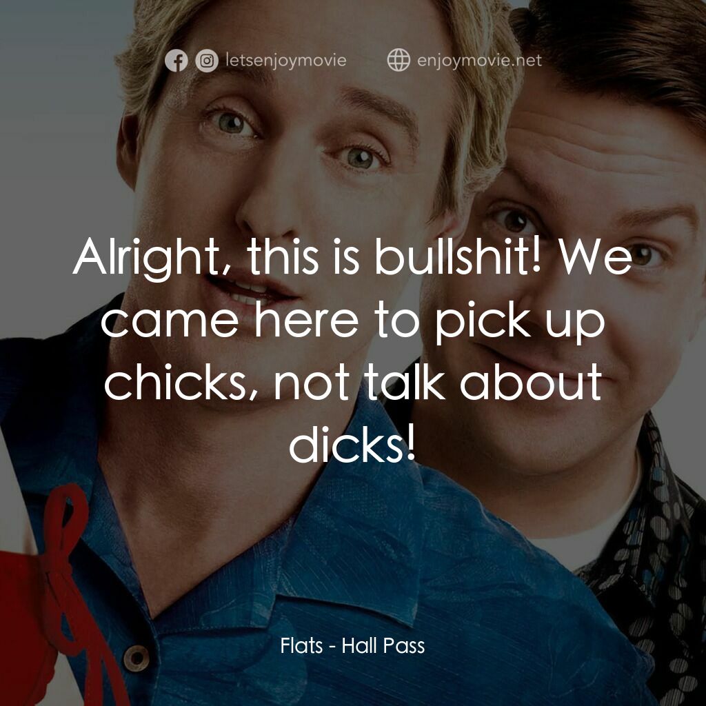 偷食通行證電影對白：Flats:  Alright, this is bullshit! We came here to pick up chicks, not talk about
