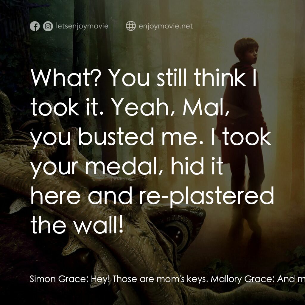 奇幻精靈事件簿電影對白：Simon Grace:  Hey! Those are mom's keys. Mallory Grace:  And my medal! Jared Grac