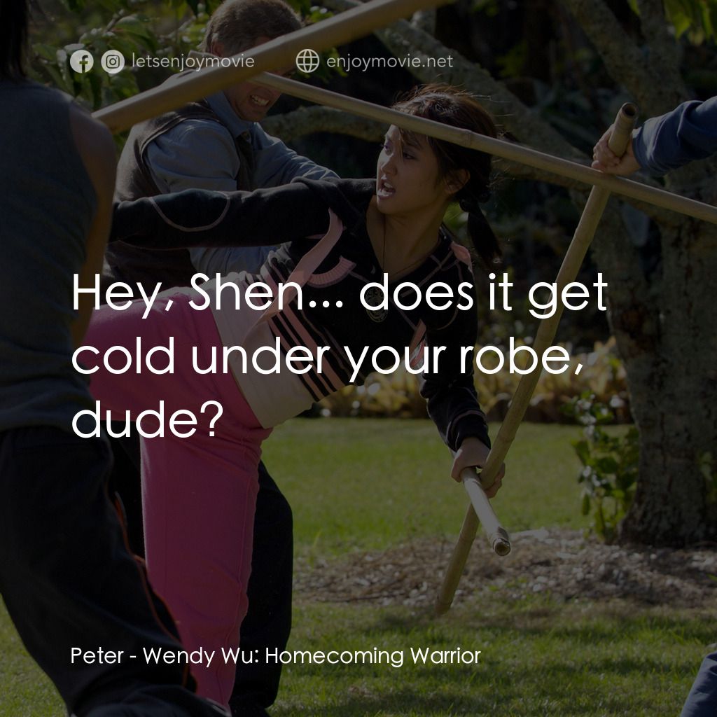 功夫少女吳溫蒂電影對白：Peter:  Hey, Shen... does it get cold under your robe, dude?