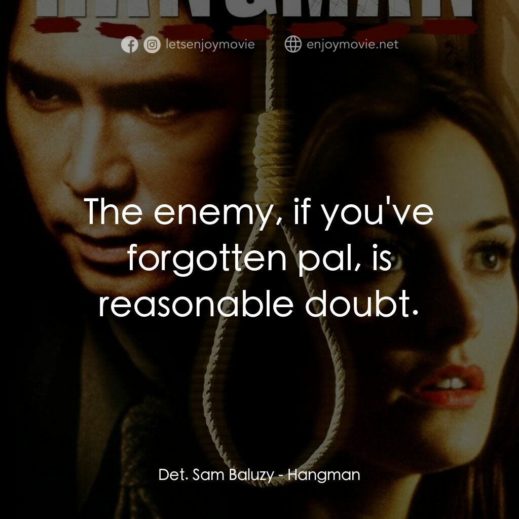 Hangman電影對白：Det. Sam Baluzy:  The enemy, if you've forgotten pal, is reasonable doubt.