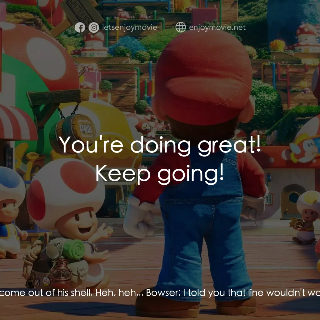 超級瑪利歐兄弟大電影電影對白：Bowser:  I guess love really makes a guy come out of his shell. Heh, heh... Bowse