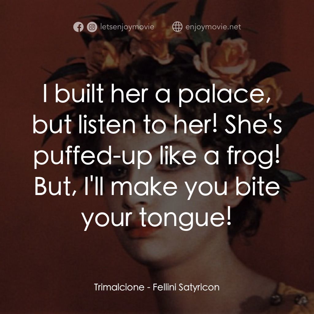 愛情神話電影對白：Trimalcione: I built her a palace, but listen to her! She's puffed-up like a frog