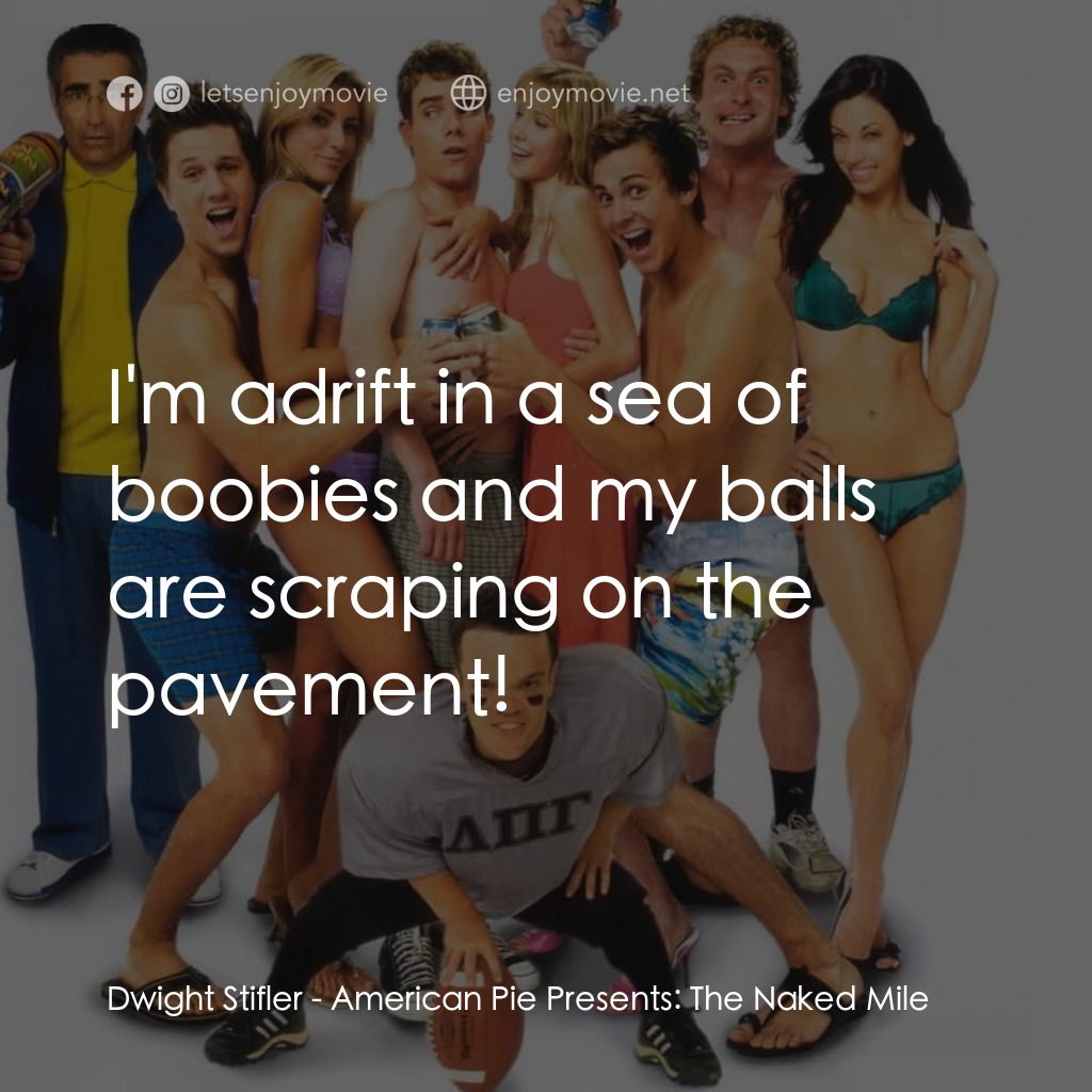 美國派 5：裸體馬拉松電影對白：Dwight Stifler: I'm adrift in a sea of boobies and my balls are scraping on the p