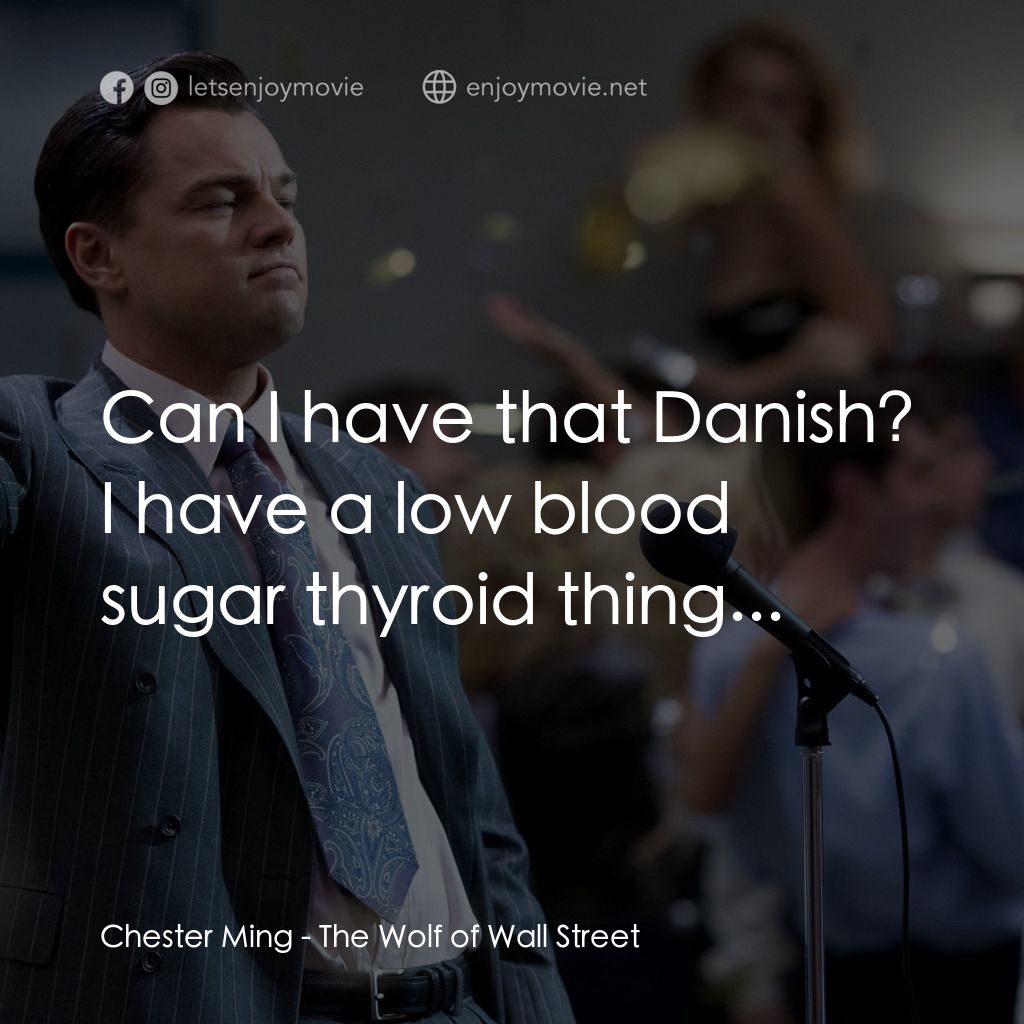 華爾街狼人電影對白：Chester Ming: Can I have that Danish? I have a low blood sugar thyroid thing...