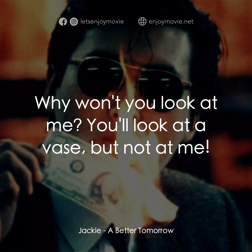 英雄本色電影對白：Jackie: Why won't you look at me? You'll look at a vase, but not at me!