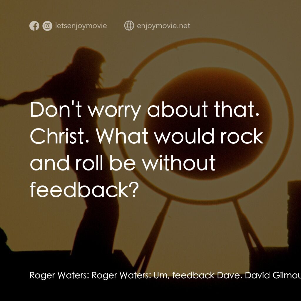 PINK FLOYD AT POMPEII – MCMLXXII電影對白：Roger Waters:  Roger Waters:  Um, feedback Dave. David Gilmour:  Don't worry abou