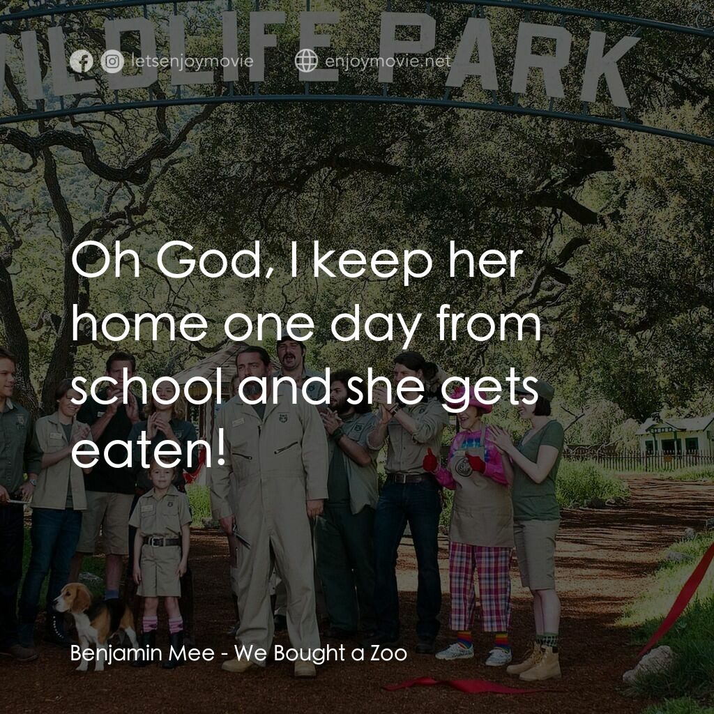 我們買了動物園電影對白：Benjamin Mee:  Oh God, I keep her home one day from school and she gets eaten!