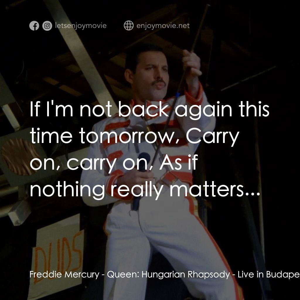 Queen: Hungarian Rhapsody - Live in Budapest '86經典對白：Freddie Mercury: If I'm not back again this time tomorrow, Carry on, carry on, As if nothing real