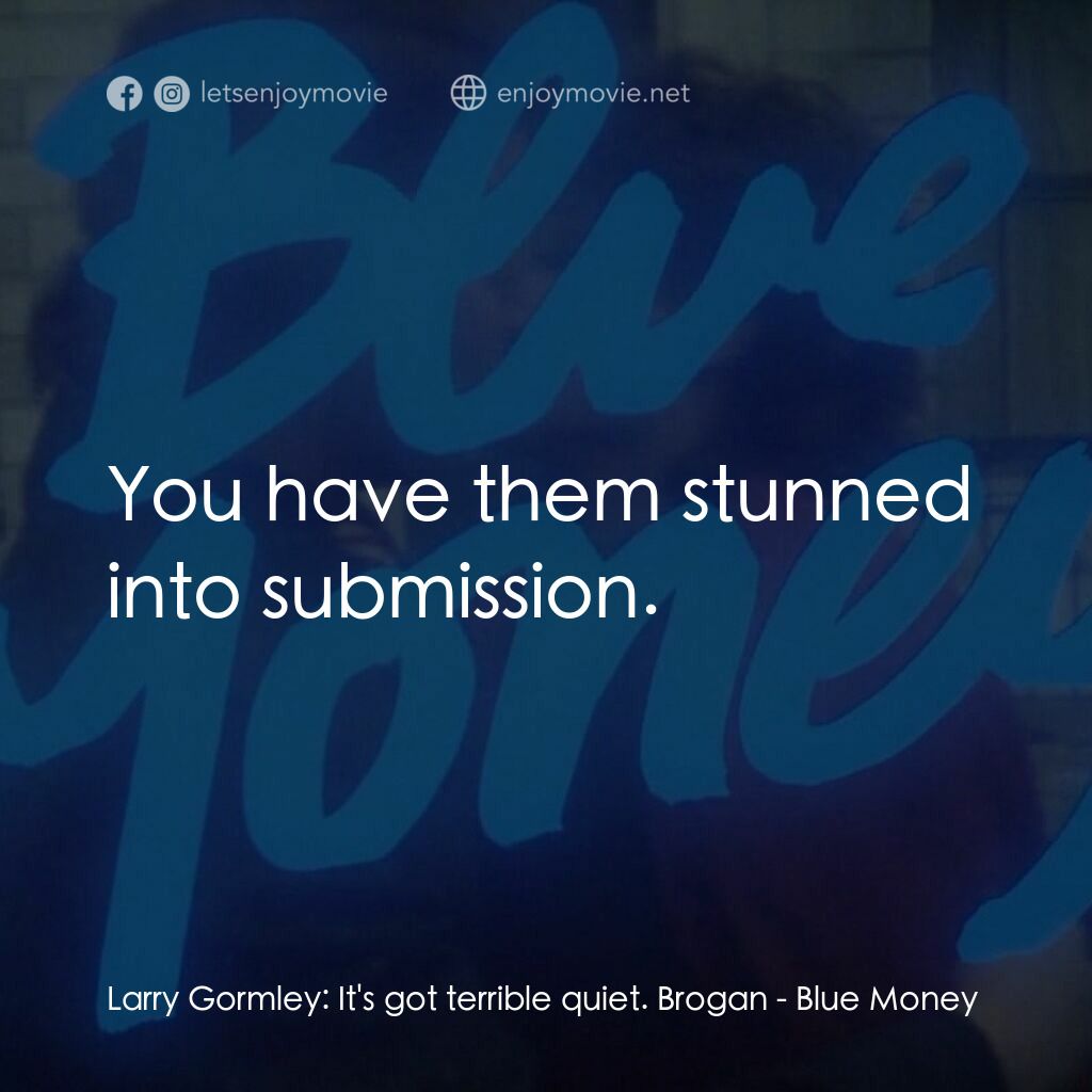 Blue Money電影對白：Larry Gormley:  It's got terrible quiet. Brogan:  You have them stunned into subm
