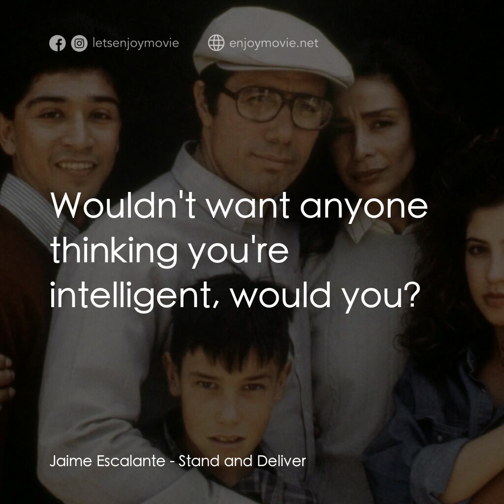 為人師表電影對白：Jaime Escalante:  Wouldn't want anyone thinking you're intelligent, would you?