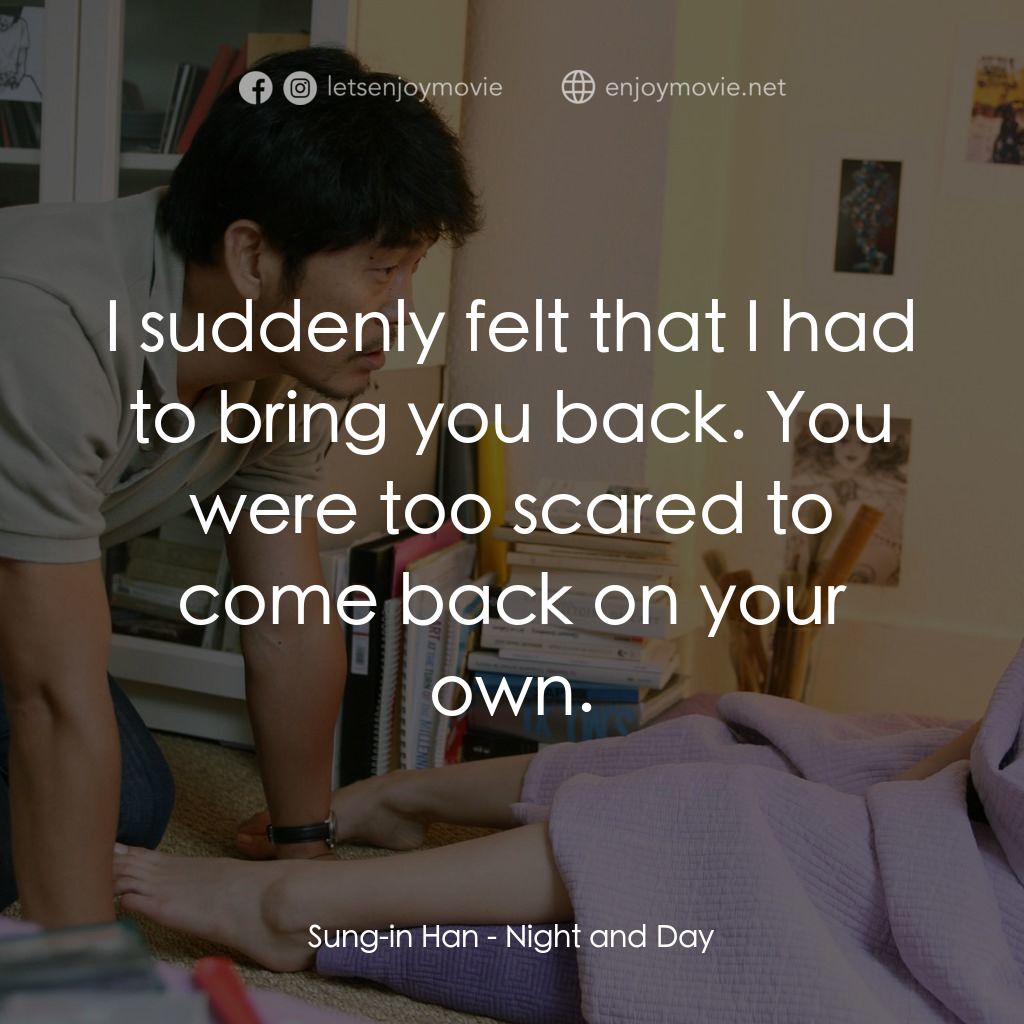 夜與日電影對白：Sung-in Han: I suddenly felt that I had to bring you back. You were too scared to