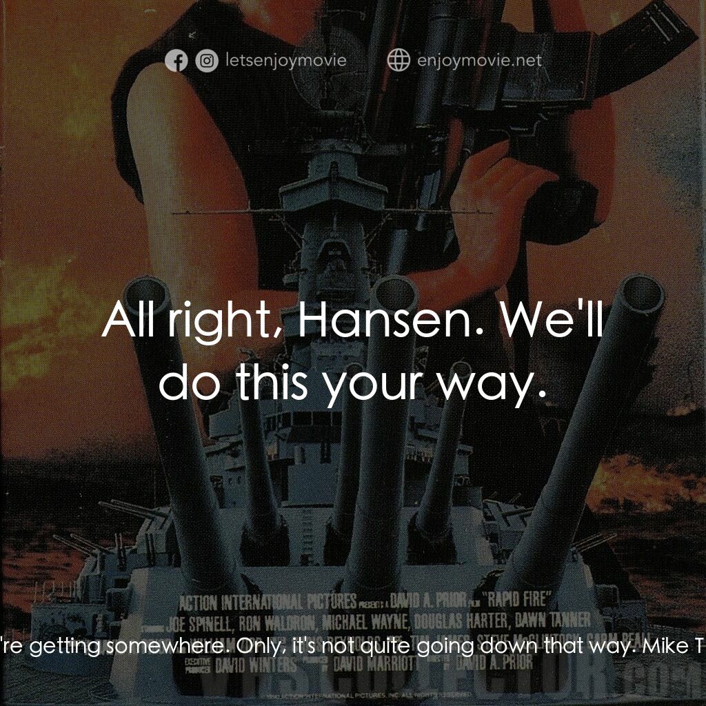 Rapid Fire電影對白：Hansen:  Hey, Thompson. Where are you going? Mike Thompson:  We're going on a lit
