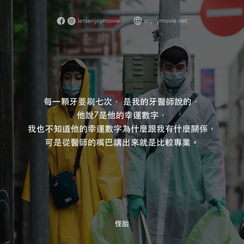 怪胎電影對白：每一顆牙要刷七次，是我的牙醫師說的，他說7是他的幸運數字，我也不知道他的幸運數字為什麼跟我有什麼關係，可是從醫師的嘴巴講出來就是比較專業。