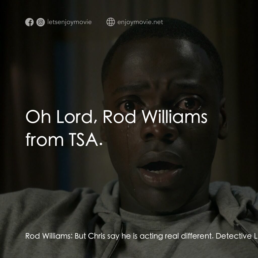 逃出絕命鎮電影對白：Rod Williams:  But Chris say he is acting real different. Detective Latoya:  Diff