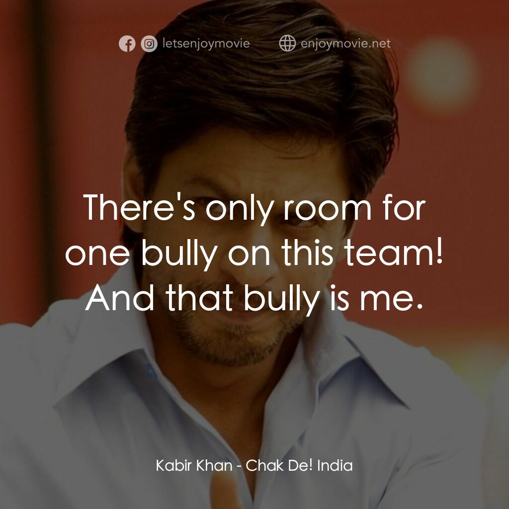 加油印度！電影對白：Kabir Khan:  There's only room for one bully on this team! And that bully is me.