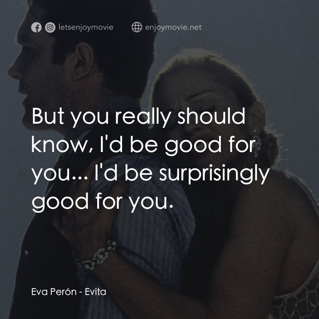 阿根廷，別為我哭泣電影對白：Eva Perón: But you really should know, I'd be good for you... I'd be surprisingly
