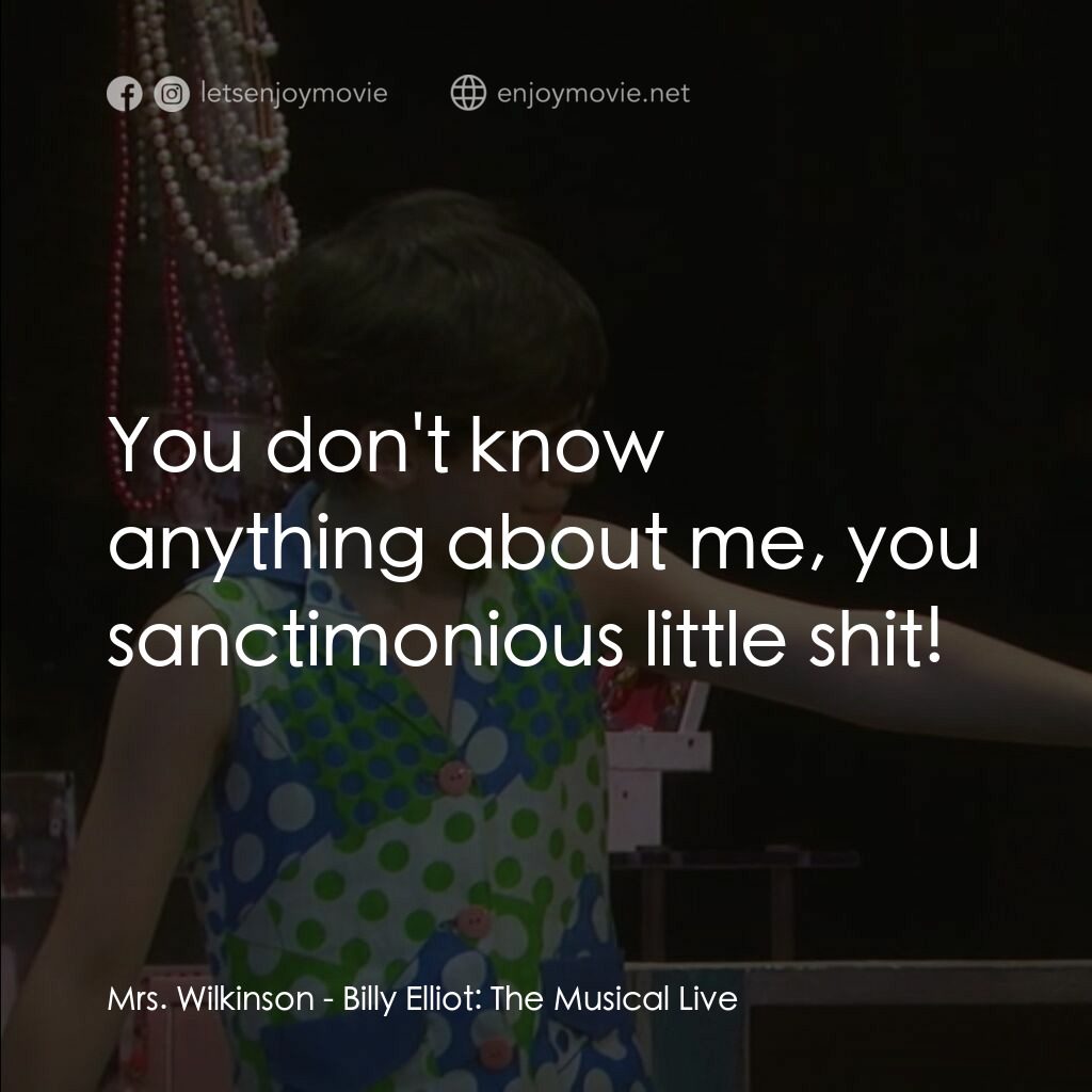 舞動人生音樂劇現場版電影對白：Mrs. Wilkinson:  You don't know anything about me, you sanctimonious little shit!
