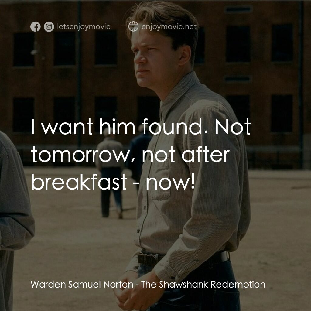 刺激 1995電影對白：Warden Samuel Norton:  I want him found. Not tomorrow, not after breakfast - now!