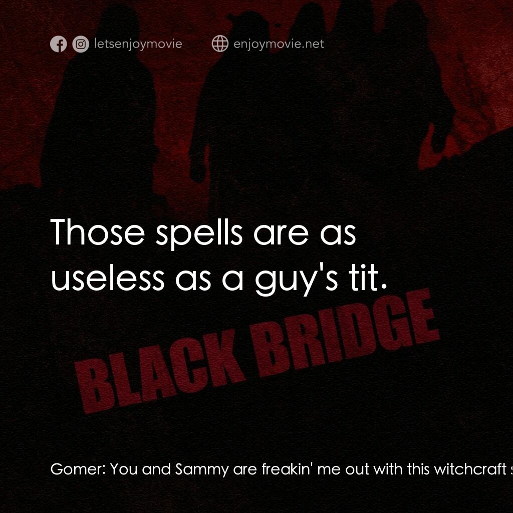 Black Bridge電影對白：Gomer:  You and Sammy are freakin' me out with this witchcraft shit you're into. 