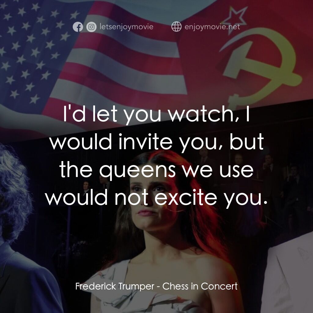 《Chess in Concert》經典台詞：Frederick Trumper:  I'd let you watch, I would ...