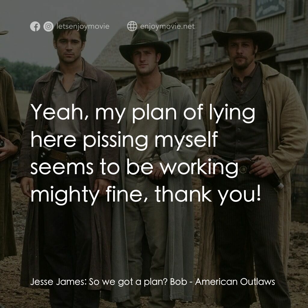 狂風沙電影對白：Jesse James:  So we got a plan? Bob:  Yeah, my plan of lying here pissing myself 