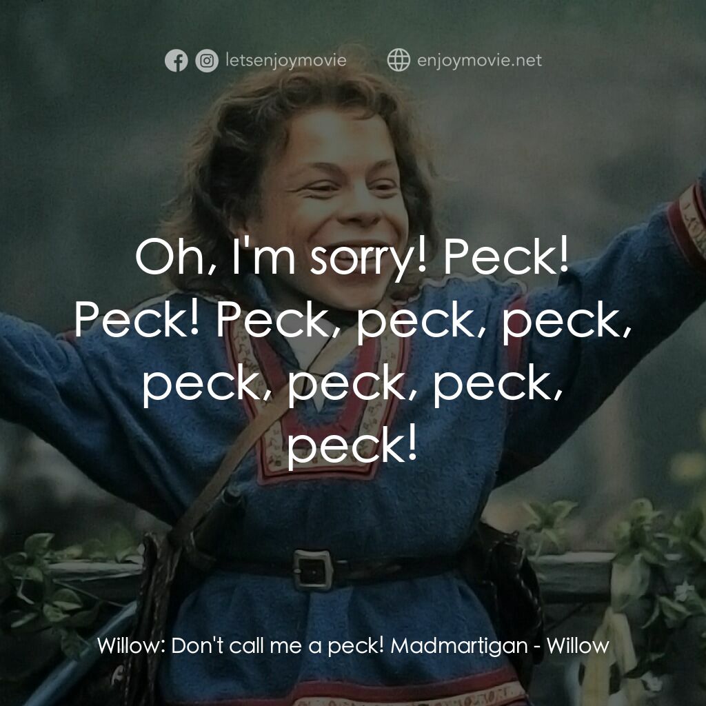 風雲際會電影對白：Willow:  Don't call me a peck! Madmartigan:  Oh, I'm sorry! Peck! Peck! Peck, pec