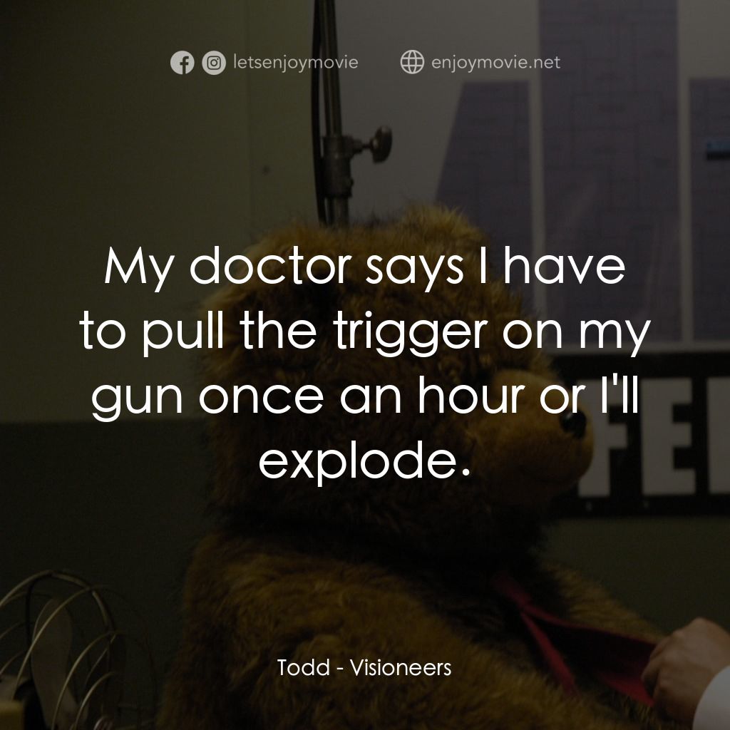 願景與幻想電影對白：Todd: My doctor says I have to pull the trigger on my gun once an hour or I'll ex