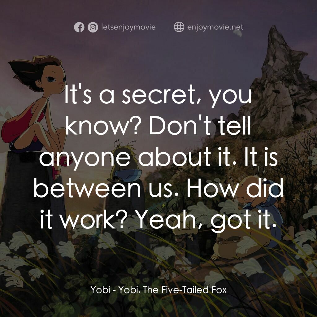 五尾狐電影對白：Yobi:  It's a secret, you know? Don't tell anyone about it. It is between us. How