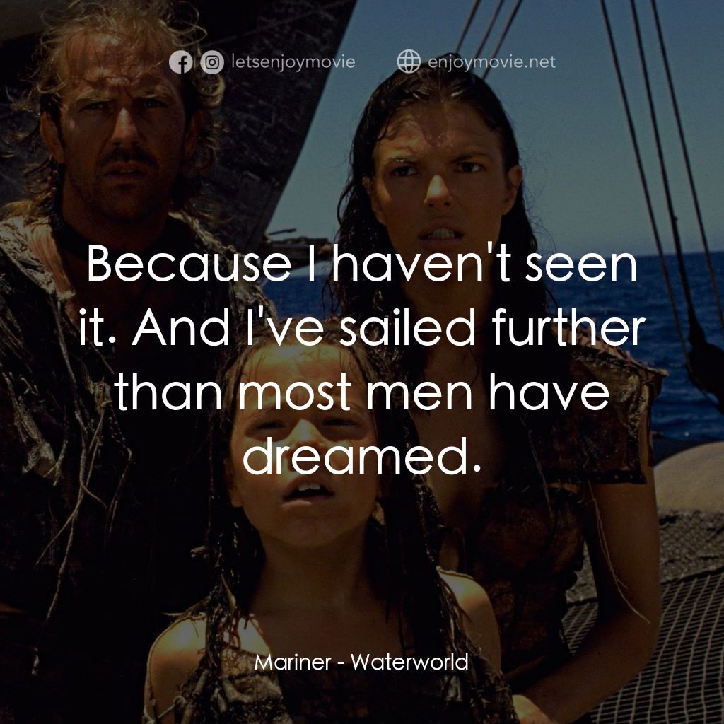 水世界電影對白：Mariner: Because I haven't seen it. And I've sailed further than most men have dr