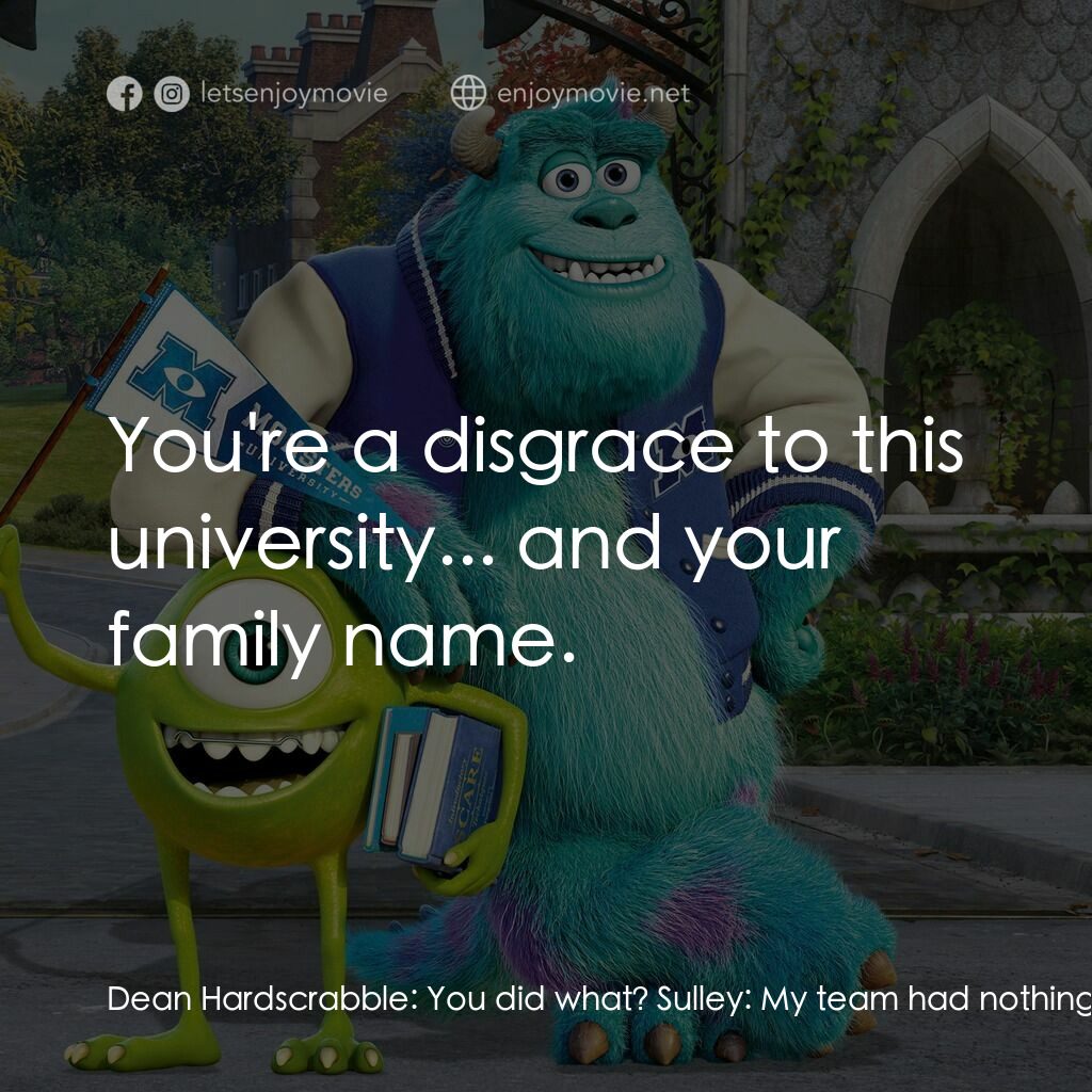 怪獸大學電影對白：Dean Hardscrabble:  You did what? Sulley:  My team had nothing to do with it. It 