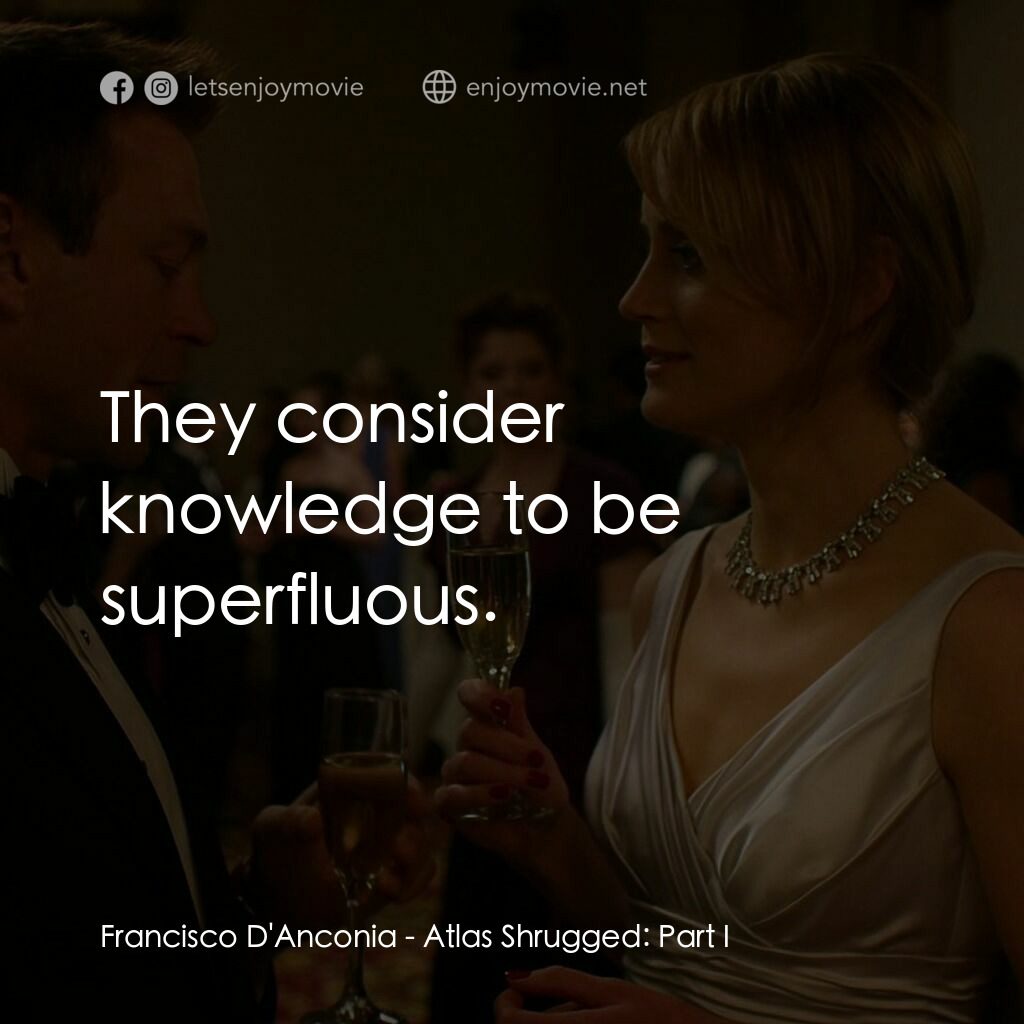 Atlas Shrugged: Part I經典對白：Francisco D'Anconia:  They consider knowledge to be superfluous.