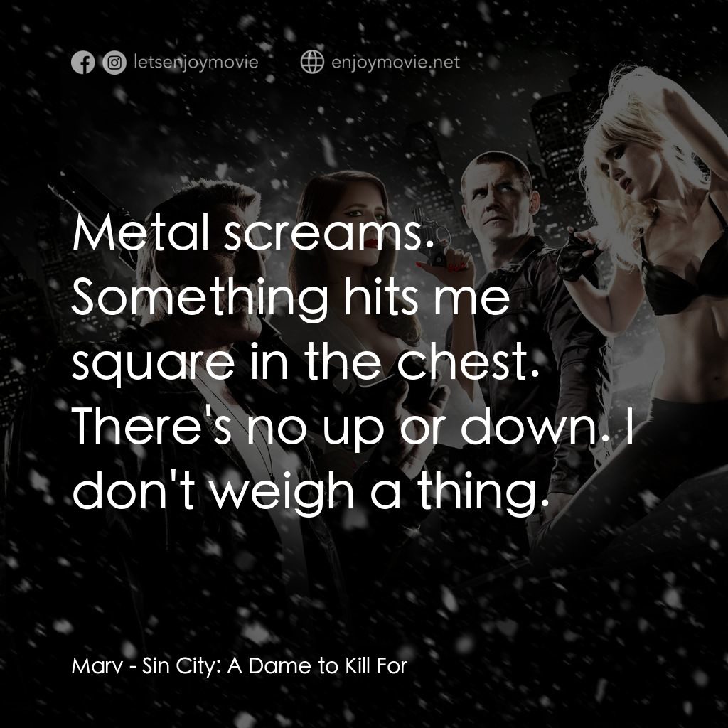 萬惡城市：紅顏奪命電影對白：Marv: Metal screams. Something hits me square in the chest. There's no up or down