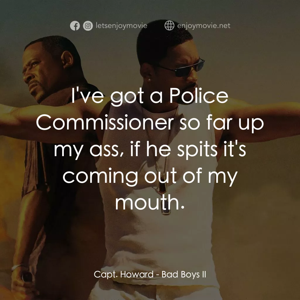 重案夢幻組2電影對白：Capt. Howard: I've got a Police Commissioner so far up my ass, if he spits it's c