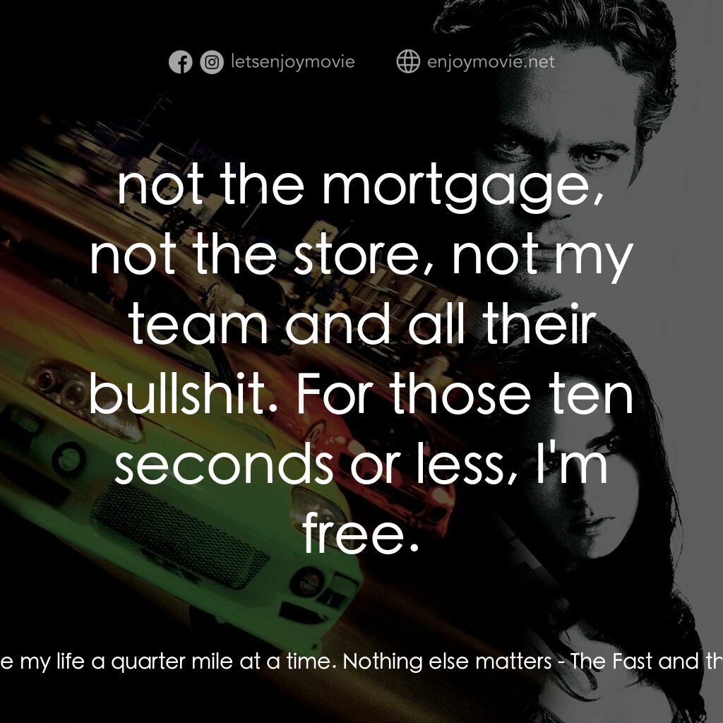 玩命關頭電影對白：Dom:  I live my life a quarter mile at a time. Nothing else matters:  not the mor