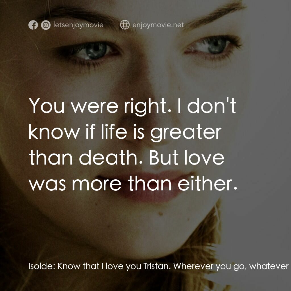 崔斯坦與伊索德電影對白：Isolde:  Know that I love you Tristan. Wherever you go, whatever you see. I will 
