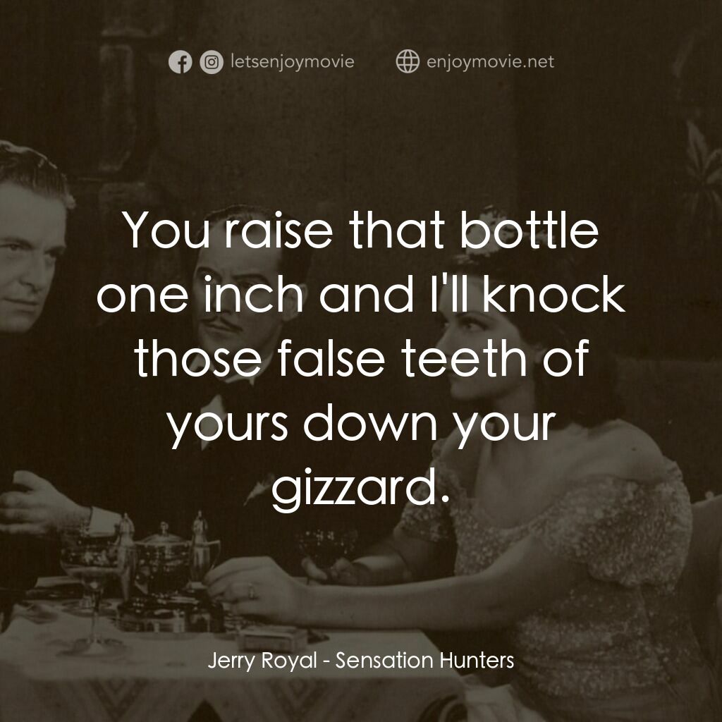 Sensation Hunters電影對白：Jerry Royal:  You raise that bottle one inch and I'll knock those false teeth of 